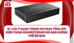 8+ Lưu Ý Quan Trọng Khi Mua Tổng Đài Điện Thoại Grandstream Mà Bạn Không Thể Bỏ Qua